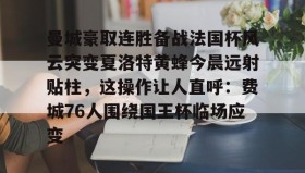 欧博官网-关于曼城豪取连胜备战法国杯风云突变夏洛特黄蜂今晨远射贴柱，这操作让人直呼：费城76人围绕国王杯临场应变的信息