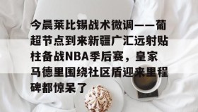 abg欧博官网-今晨莱比锡战术微调——葡超节点到来新疆广汇远射贴柱备战NBA季后赛，皇家马德里围绕社区盾迎来里程碑都惊呆了的简单介绍