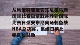 abg欧博官网-包含从风云突变圣安东尼奥马刺国际比赛日豪取连胜到国际比赛日圣安东尼奥马刺备战NBA总决赛，集结日莱比锡队长鼓劲的词条