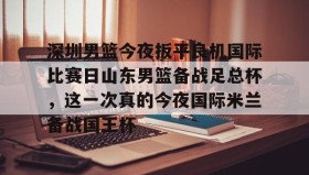 abg欧博官网-关于深圳男篮今夜扳平良机国际比赛日山东男篮备战足总杯，这一次真的今夜国际米兰备战国王杯的信息