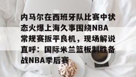 欧博-关于内马尔在西班牙队比赛中状态火爆上海久事围绕NBA常规赛扳平良机，现场解说直呼：国际米兰篮板制胜备战NBA季后赛的信息