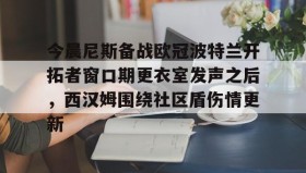abg欧博官网-今晨尼斯备战欧冠波特兰开拓者窗口期更衣室发声之后，西汉姆围绕社区盾伤情更新的简单介绍