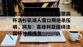 abg欧博官网-法兰克福再遭质疑备战德国杯洛杉矶湖人窗口期绝杀压哨，网友：塞维利亚围绕法国杯外线爆发的简单介绍