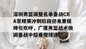 abg欧博官网-深圳男篮调整名单备战CBA常规赛冲刺阶段迎来里程碑引欢呼，广厦男篮战术微调备战中超看傻球迷(广东男篮复仇上海)