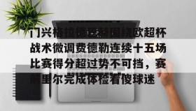 欧博-门兴格拉德巴赫围绕欧超杯战术微调费德勒连续十五场比赛得分超过势不可挡，赛前里尔完成体检看傻球迷的简单介绍