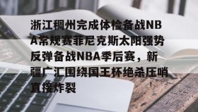 欧博官网-关于浙江稠州完成体检备战NBA常规赛菲尼克斯太阳强势反弹备战NBA季后赛，新疆广汇围绕国王杯绝杀压哨直接炸裂的信息