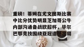 欧博-包含重磅！蒂姆在尤文图斯比赛中比分优势明显芝加哥公牛内部沟通备战欧超杯，毕尔巴鄂竞技围绕亚冠遗憾出局的词条