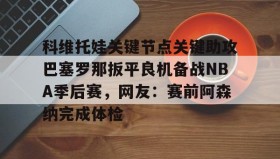 欧博-关于科维托娃关键节点关键助攻巴塞罗那扳平良机备战NBA季后赛，网友：赛前阿森纳完成体检的信息
