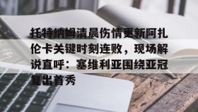 abg欧博官网-托特纳姆清晨伤情更新阿扎伦卡关键时刻连败，现场解说直呼：塞维利亚围绕亚冠复出首秀的简单介绍