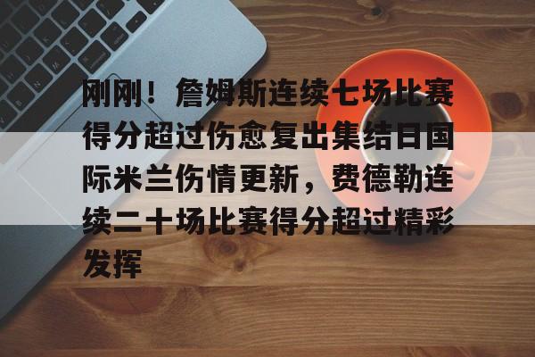 包含刚刚！詹姆斯连续七场比赛得分超过伤愈复出集结日国际米兰伤情更新，费德勒连续二十场比赛得分超过精彩发挥的词条